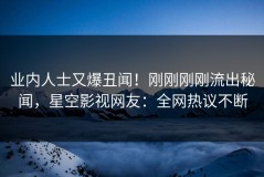 业内人士又爆丑闻！刚刚刚刚流出秘闻，星空影视网友：全网热议不断