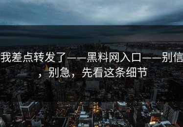 我差点转发了——黑料网入口——别信，别急，先看这条细节