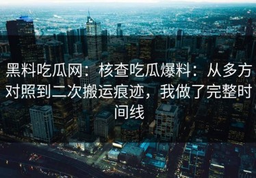 黑料吃瓜网：核查吃瓜爆料：从多方对照到二次搬运痕迹，我做了完整时间线