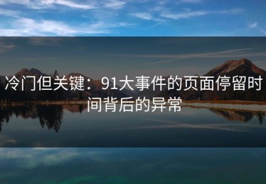 冷门但关键：91大事件的页面停留时间背后的异常