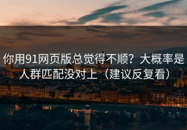 你用91网页版总觉得不顺？大概率是人群匹配没对上（建议反复看）