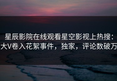 星辰影院在线观看星空影视上热搜：大V卷入花絮事件，独家，评论数破万