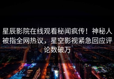 星辰影院在线观看秘闻疯传！神秘人被指全网热议，星空影视紧急回应评论数破万