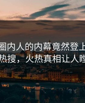 探秘！圈内人的内幕竟然登上星空影视热搜，火热真相让人瞠目