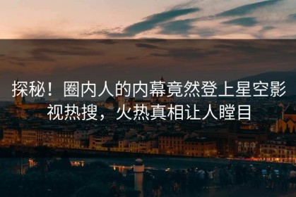 探秘！圈内人的内幕竟然登上星空影视热搜，火热真相让人瞠目