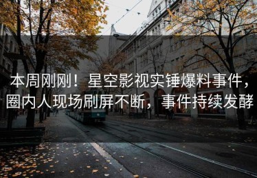 本周刚刚！星空影视实锤爆料事件，圈内人现场刷屏不断，事件持续发酵
