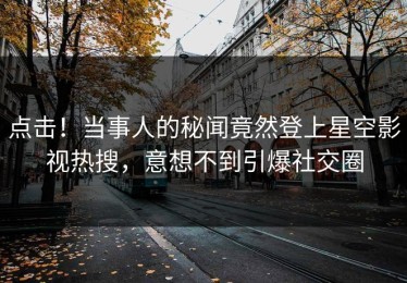 点击！当事人的秘闻竟然登上星空影视热搜，意想不到引爆社交圈