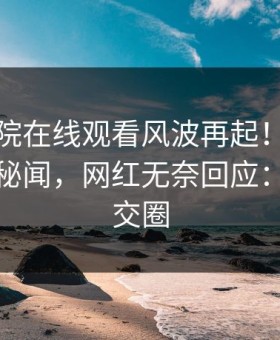 星辰影院在线观看风波再起！星空影视惊现秘闻，网红无奈回应：引爆社交圈