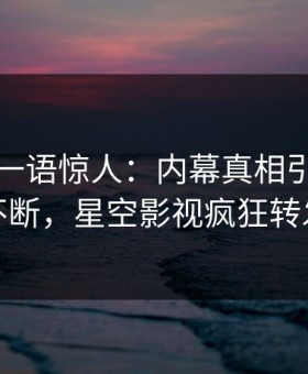 主持人一语惊人：内幕真相引发刷屏不断，星空影视疯狂转发