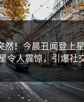 探秘太突然！今晨丑闻登上星空影视，明星令人震惊，引爆社交圈