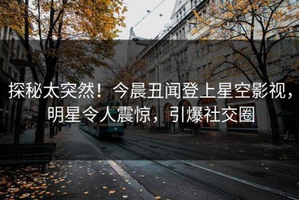 探秘太突然！今晨丑闻登上星空影视，明星令人震惊，引爆社交圈
