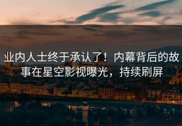业内人士终于承认了！内幕背后的故事在星空影视曝光，持续刷屏