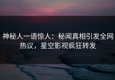 神秘人一语惊人：秘闻真相引发全网热议，星空影视疯狂转发