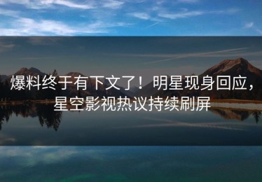 爆料终于有下文了！明星现身回应，星空影视热议持续刷屏