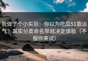 我做了个小实验：你以为吃瓜51靠运气？其实分类命名早就决定体验（不服你来试）