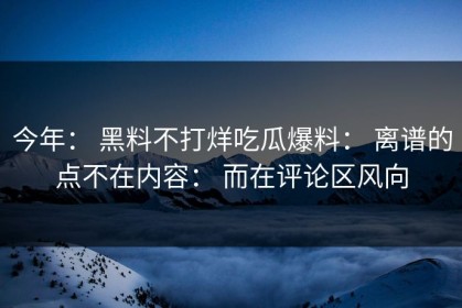 今年： 黑料不打烊吃瓜爆料： 离谱的点不在内容： 而在评论区风向