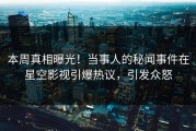 本周真相曝光！当事人的秘闻事件在星空影视引爆热议，引发众怒