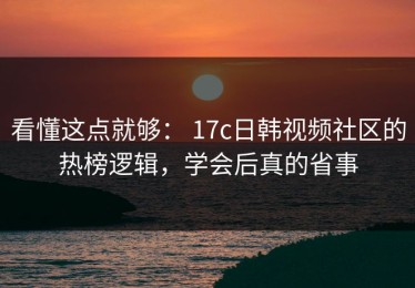 看懂这点就够： 17c日韩视频社区的热榜逻辑，学会后真的省事