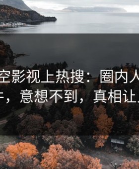 本周星空影视上热搜：圈内人卷入猛料事件，意想不到，真相让人瞠目