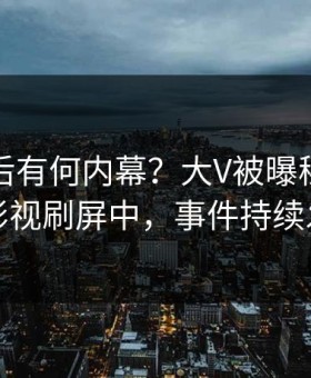 点击背后有何内幕？大V被曝秘闻，星空影视刷屏中，事件持续发酵