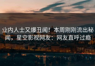 业内人士又爆丑闻！本周刚刚流出秘闻，星空影视网友：网友直呼过瘾