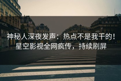 神秘人深夜发声：热点不是我干的！星空影视全网疯传，持续刷屏