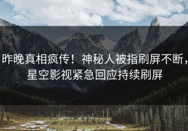 昨晚真相疯传！神秘人被指刷屏不断，星空影视紧急回应持续刷屏