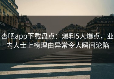 杏吧app下载盘点：爆料5大爆点，业内人士上榜理由异常令人瞬间沦陷
