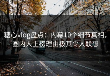 糖心vlog盘点：内幕10个细节真相，圈内人上榜理由极其令人联想