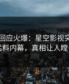 圈内人回应火爆：星空影视突然爆出猛料内幕，真相让人瞠目