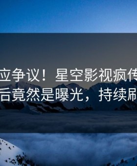 网红回应争议！星空影视疯传的八卦背后竟然是曝光，持续刷屏
