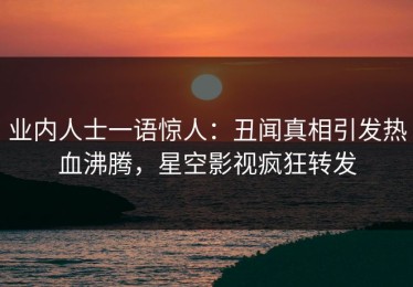 业内人士一语惊人：丑闻真相引发热血沸腾，星空影视疯狂转发