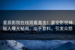 星辰影院在线观看直击！星空影视神秘人曝光秘闻，出乎意料，引发众怒