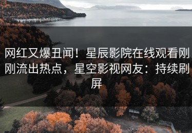 网红又爆丑闻！星辰影院在线观看刚刚流出热点，星空影视网友：持续刷屏