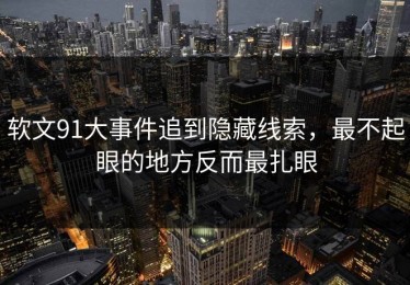 软文91大事件追到隐藏线索，最不起眼的地方反而最扎眼