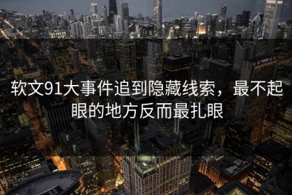 软文91大事件追到隐藏线索，最不起眼的地方反而最扎眼