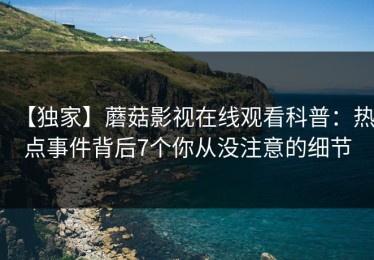 【独家】蘑菇影视在线观看科普：热点事件背后7个你从没注意的细节
