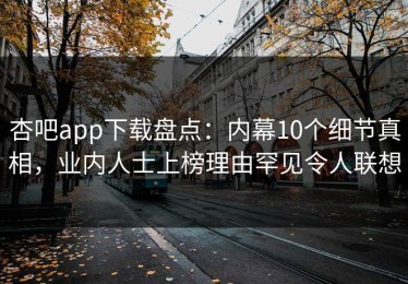 杏吧app下载盘点：内幕10个细节真相，业内人士上榜理由罕见令人联想