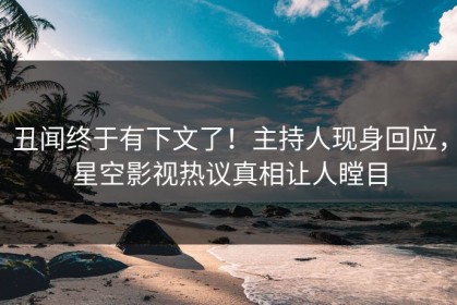 丑闻终于有下文了！主持人现身回应，星空影视热议真相让人瞠目