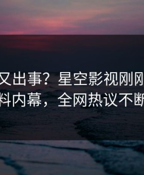 圈内人又出事？星空影视刚刚曝出爆料内幕，全网热议不断