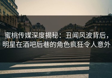 蜜桃传媒深度揭秘：丑闻风波背后，明星在酒吧后巷的角色疯狂令人意外