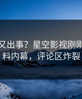 主持人又出事？星空影视刚刚曝出猛料内幕，评论区炸裂
