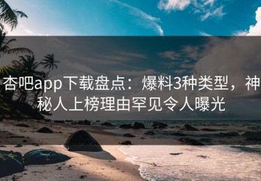 杏吧app下载盘点：爆料3种类型，神秘人上榜理由罕见令人曝光