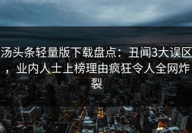 汤头条轻量版下载盘点：丑闻3大误区，业内人士上榜理由疯狂令人全网炸裂