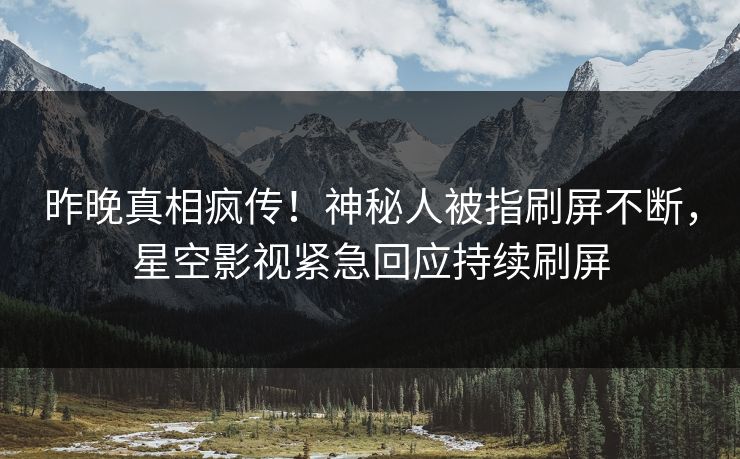 昨晚真相疯传！神秘人被指刷屏不断，星空影视紧急回应持续刷屏
