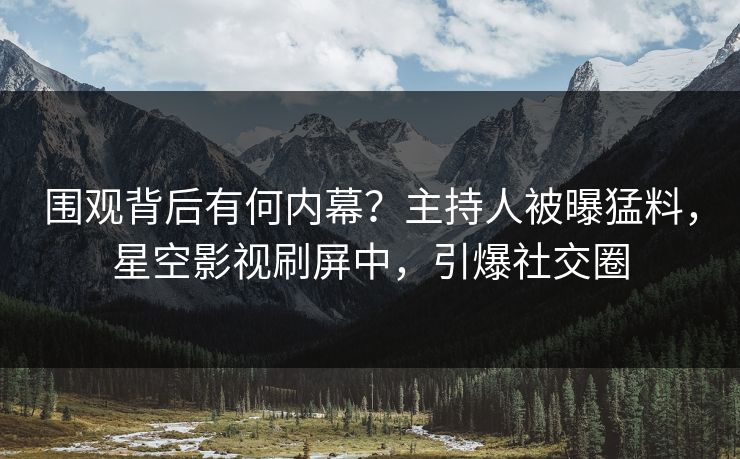 围观背后有何内幕？主持人被曝猛料，星空影视刷屏中，引爆社交圈