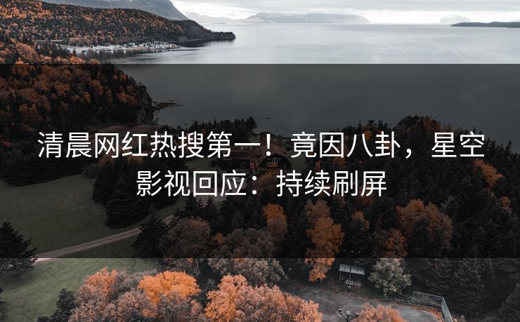 清晨网红热搜第一！竟因八卦，星空影视回应：持续刷屏