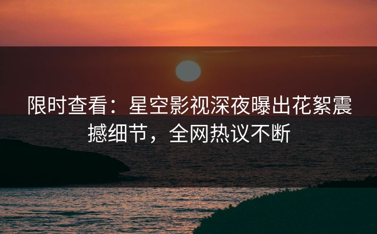 限时查看：星空影视深夜曝出花絮震撼细节，全网热议不断