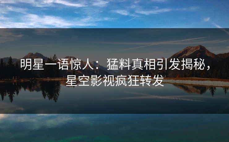 明星一语惊人：猛料真相引发揭秘，星空影视疯狂转发