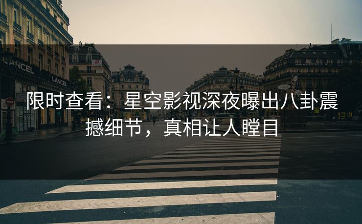 限时查看：星空影视深夜曝出八卦震撼细节，真相让人瞠目